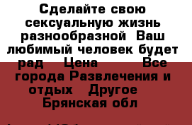 Сделайте свою сексуальную жизнь разнообразной! Ваш любимый человек будет рад. › Цена ­ 150 - Все города Развлечения и отдых » Другое   . Брянская обл.